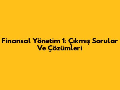 Finansal Yönetim 1: Çıkmış Sorular Ve Çözümleri