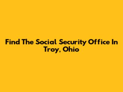 Find The Social Security Office In Troy, Ohio