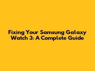 Fixing Your Samsung Galaxy Watch 3: A Complete Guide