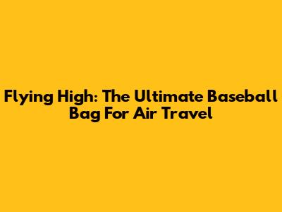 Flying High: The Ultimate Baseball Bag For Air Travel