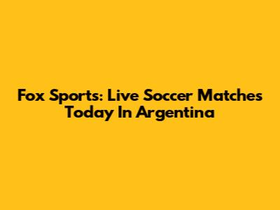 Fox Sports: Live Soccer Matches Today In Argentina