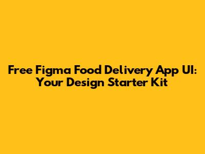 Free Figma Food Delivery App UI: Your Design Starter Kit