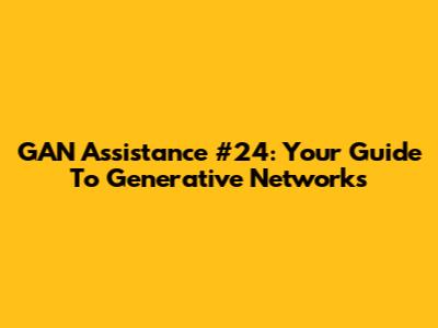GAN Assistance #24: Your Guide To Generative Networks
