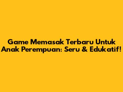 Game Memasak Terbaru Untuk Anak Perempuan: Seru & Edukatif!