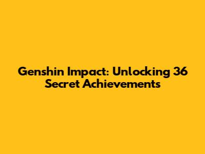 Genshin Impact: Unlocking 36 Secret Achievements