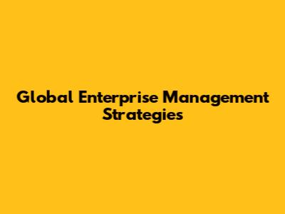 Global Enterprise Management Strategies