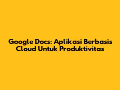 Google Docs: Aplikasi Berbasis Cloud Untuk Produktivitas