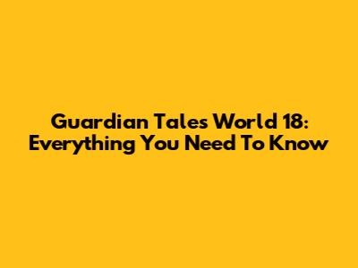 Guardian Tales World 18: Everything You Need To Know