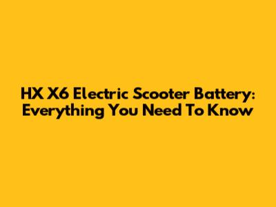 HX X6 Electric Scooter Battery: Everything You Need To Know