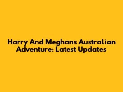 Harry And Meghan's Australian Adventure: Latest Updates