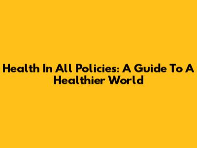 Health In All Policies: A Guide To A Healthier World