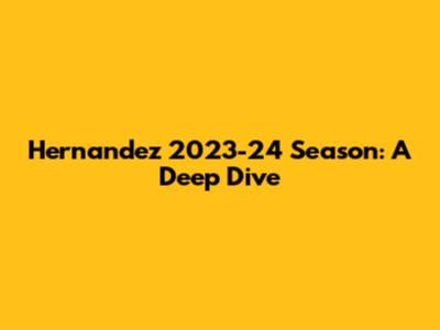 Hernandez 2023-24 Season: A Deep Dive