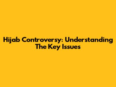 Hijab Controversy: Understanding The Key Issues