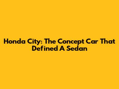 Honda City: The Concept Car That Defined A Sedan