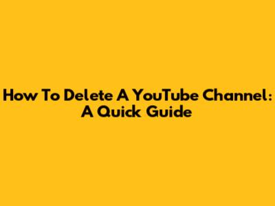 How To Delete A YouTube Channel: A Quick Guide