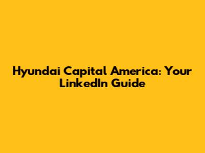 Hyundai Capital America: Your LinkedIn Guide