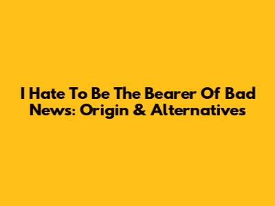 I Hate To Be The Bearer Of Bad News: Origin & Alternatives