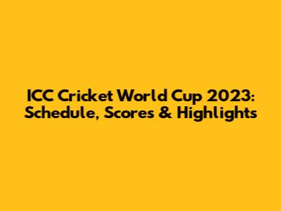 ICC Cricket World Cup 2023: Schedule, Scores & Highlights