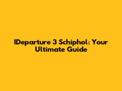 IDeparture 3 Schiphol: Your Ultimate Guide