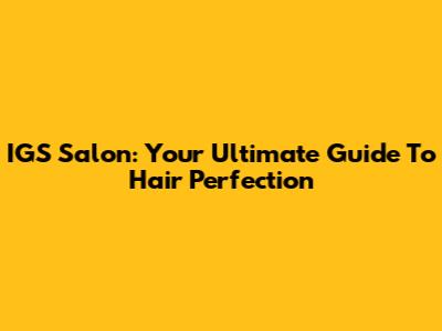 IGS Salon: Your Ultimate Guide To Hair Perfection