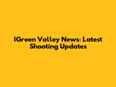 IGreen Valley News: Latest Shooting Updates