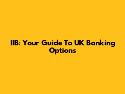 IIB: Your Guide To UK Banking Options