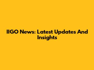 IIGO News: Latest Updates And Insights