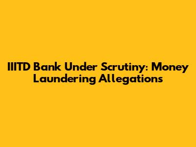 IIITD Bank Under Scrutiny: Money Laundering Allegations