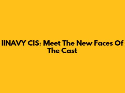 IINAVY CIS: Meet The New Faces Of The Cast
