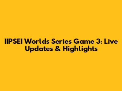 IIPSEI Worlds Series Game 3: Live Updates & Highlights