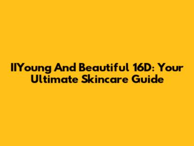 IIYoung And Beautiful 16D: Your Ultimate Skincare Guide