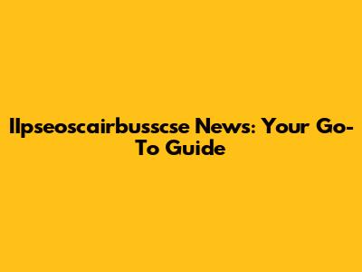 IIpseoscairbusscse News: Your Go-To Guide