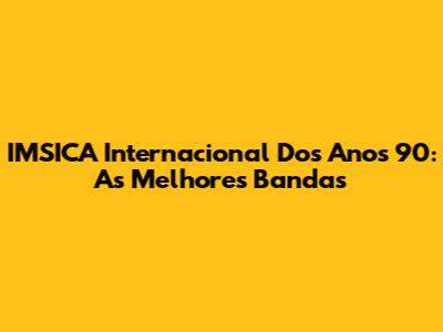IMSICA Internacional Dos Anos 90: As Melhores Bandas