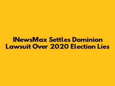 INewsMax Settles Dominion Lawsuit Over 2020 Election Lies