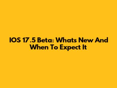 IOS 17.5 Beta: What's New And When To Expect It