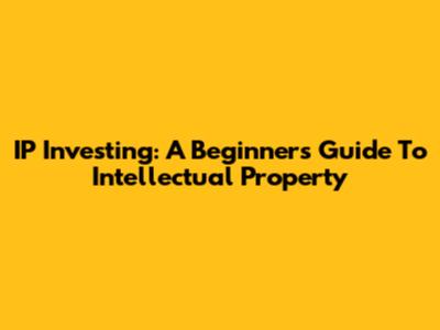 IP Investing: A Beginner's Guide To Intellectual Property