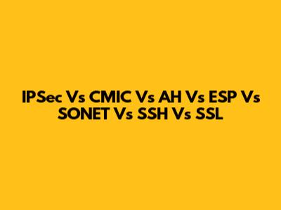 IPSec Vs CMIC Vs AH Vs ESP Vs SONET Vs SSH Vs SSL