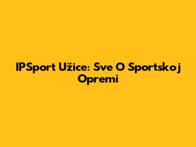 IPSport Užice: Sve O Sportskoj Opremi