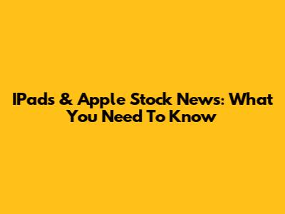 IPads & Apple Stock News: What You Need To Know