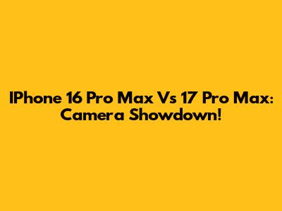 IPhone 16 Pro Max Vs 17 Pro Max: Camera Showdown!