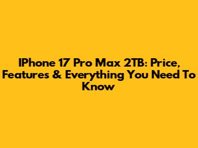 IPhone 17 Pro Max 2TB: Price, Features & Everything You Need To Know