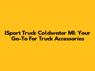 ISport Truck Coldwater MI: Your Go-To For Truck Accessories