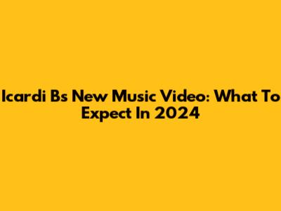 Icardi B's New Music Video: What To Expect In 2024