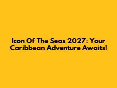 Icon Of The Seas 2027: Your Caribbean Adventure Awaits!