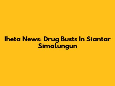 Iheta News: Drug Busts In Siantar Simalungun