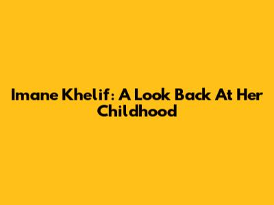 Imane Khelif: A Look Back At Her Childhood