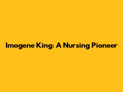 Imogene King: A Nursing Pioneer