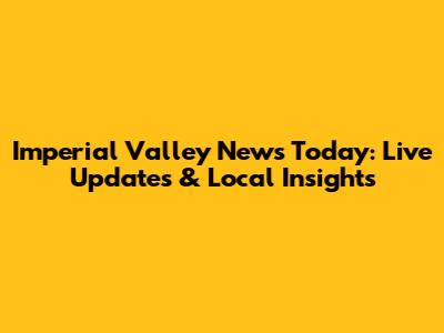 Imperial Valley News Today: Live Updates & Local Insights
