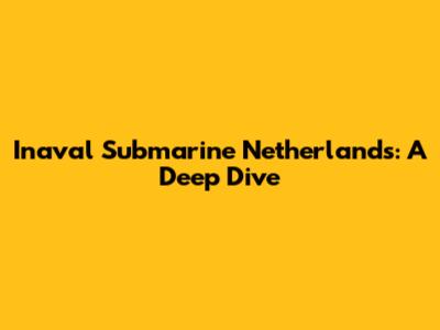 Inaval Submarine Netherlands: A Deep Dive