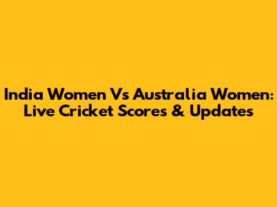 India Women Vs Australia Women: Live Cricket Scores & Updates